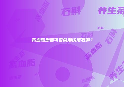 高血脂患者可否食用铁皮石斛？