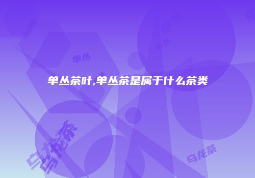 单丛茶叶,单丛茶是属于什么茶类