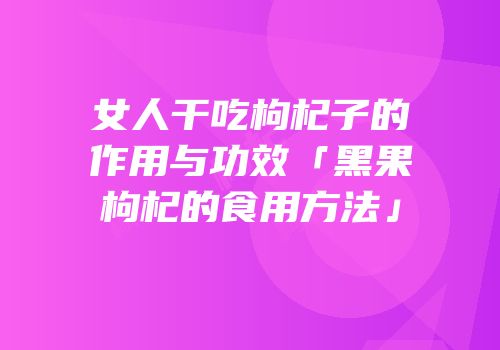 女人干吃枸杞子的作用与功效「黑果枸杞的食用方法」