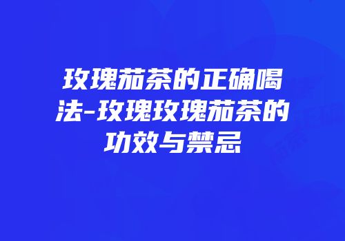 玫瑰茄茶的正确喝法-玫瑰玫瑰茄茶的功效与禁忌