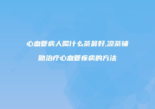 心血管病人喝什么茶最好,凉茶辅助治疗心血管疾病的方法