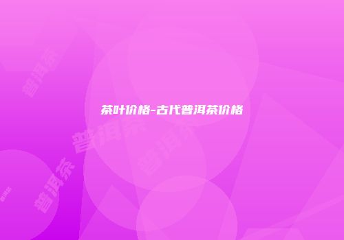 茶叶价格-古代普洱茶价格
