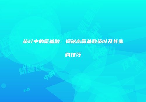茶叶中的氨基酸：揭秘高氨基酸茶叶及其选购技巧