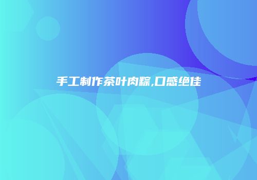 手工制作茶叶肉粽,口感绝佳