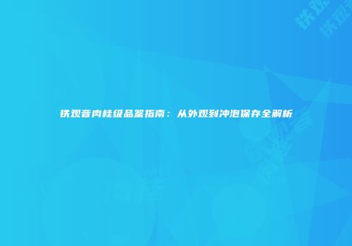 铁观音肉桂级品鉴指南：从外观到冲泡保存全解析