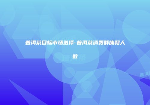 普洱茶目标市场选择-普洱茶消费群体和人数