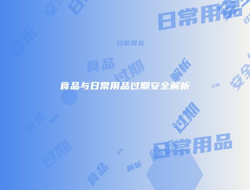 食品与日常用品过期安全解析