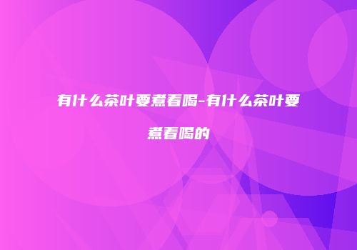 有什么茶叶要煮着喝-有什么茶叶要煮着喝的
