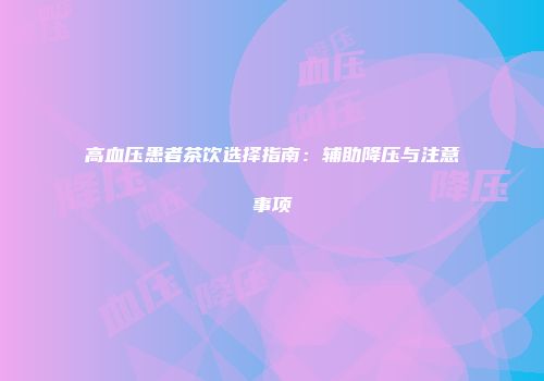 高血压患者茶饮选择指南：辅助降压与注意事项