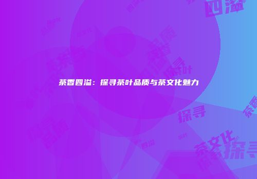 茶香四溢：探寻茶叶品质与茶文化魅力