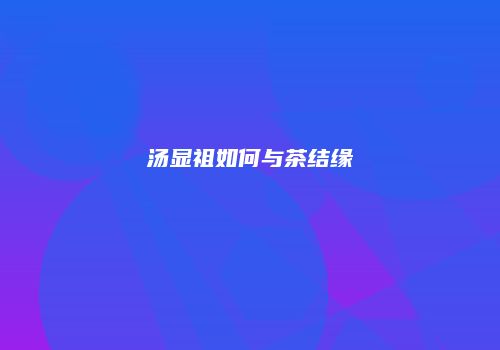 汤显祖如何与茶结缘