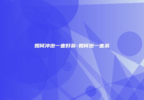 如何冲泡一壶好茶-如何泡一壶茶