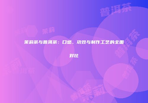 茉莉茶与普洱茶：口感、功效与制作工艺的全面对比