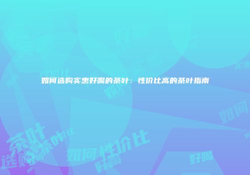 如何选购实惠好喝的茶叶：性价比高的茶叶指南