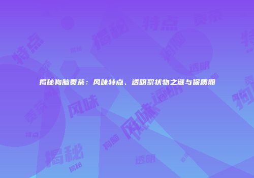揭秘狗脑贡茶：风味特点、透明絮状物之谜与保质期