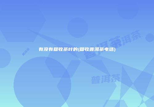 有没有回收茶叶的(回收普洱茶电话)