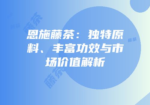 恩施藤茶：独特原料、丰富功效与市场价值解析