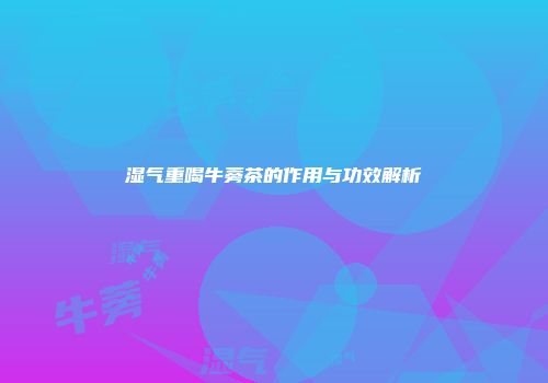 湿气重喝牛蒡茶的作用与功效解析
