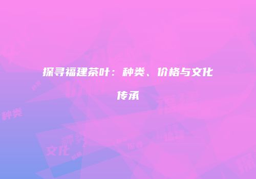 探寻福建茶叶：种类、价格与文化传承