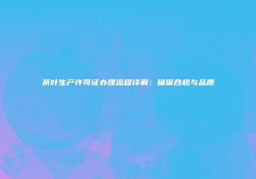 茶叶生产许可证办理流程详解：确保合规与品质