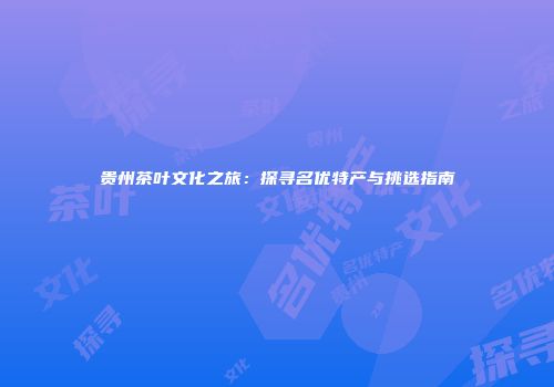 贵州茶叶文化之旅：探寻名优特产与挑选指南