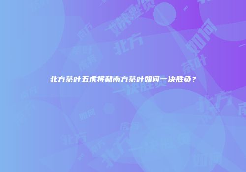 北方茶叶五虎将和南方茶叶如何一决胜负？