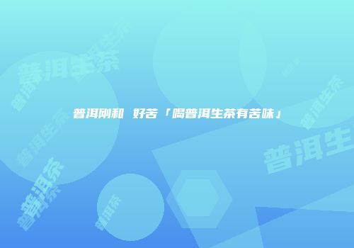 普洱刚和 好苦「喝普洱生茶有苦味」
