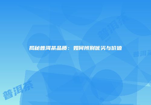 揭秘普洱茶品质：如何辨别优劣与价值