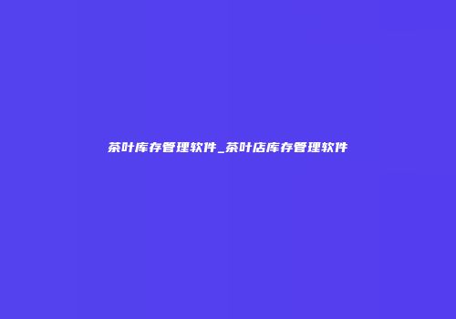 茶叶库存管理软件_茶叶店库存管理软件