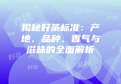 揭秘好茶标准：产地、品种、香气与滋味的全面解析