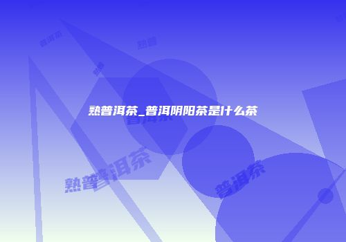 熟普洱茶_普洱阴阳茶是什么茶