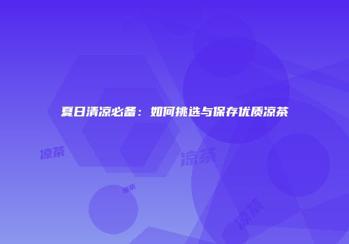 夏日清凉必备：如何挑选与保存优质凉茶
