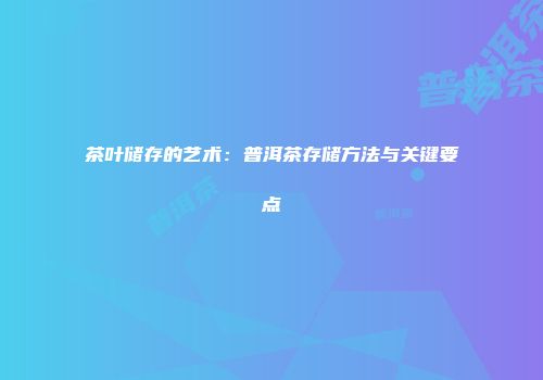 茶叶储存的艺术：普洱茶存储方法与关键要点