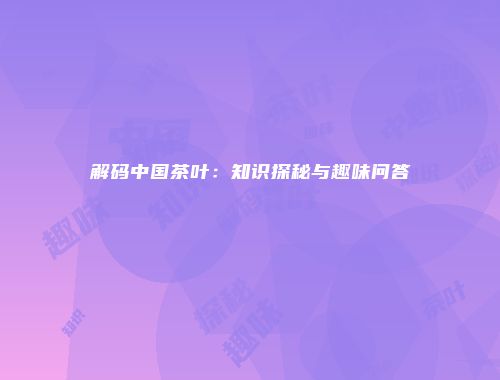 解码中国茶叶：知识探秘与趣味问答