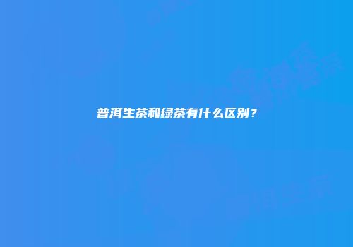普洱生茶和绿茶有什么区别？