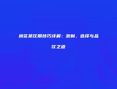 桃花茶饮用技巧详解：泡制、选择与品饮之道