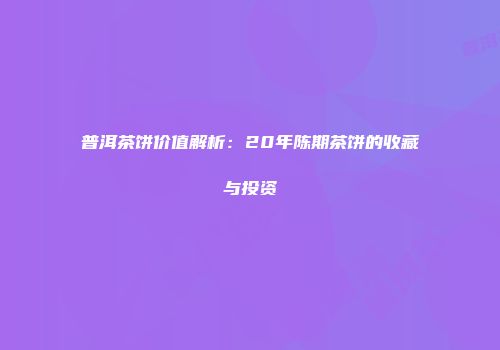 普洱茶饼价值解析：20年陈期茶饼的收藏与投资
