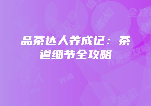 品茶达人养成记：茶道细节全攻略