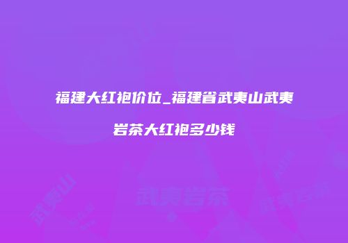 福建大红袍价位_福建省武夷山武夷岩茶大红袍多少钱