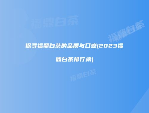 探寻福鼎白茶的品质与口感(2023福鼎白茶排行榜)