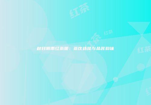 秋日阴雨红茶暖：茶饮选择与品茗韵味
