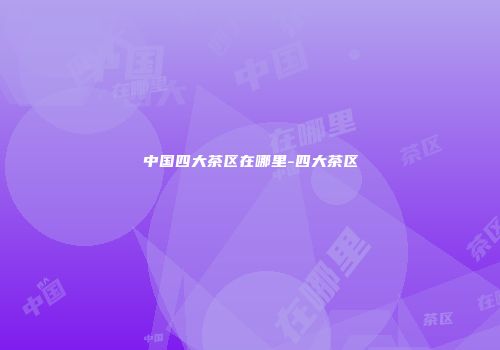 中国四大茶区在哪里-四大茶区