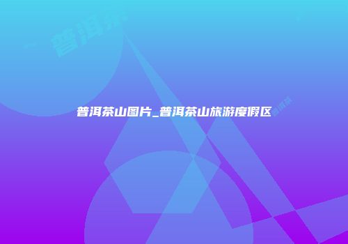 普洱茶山图片_普洱茶山旅游度假区