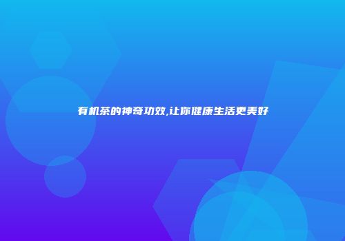有机茶的神奇功效,让你健康生活更美好