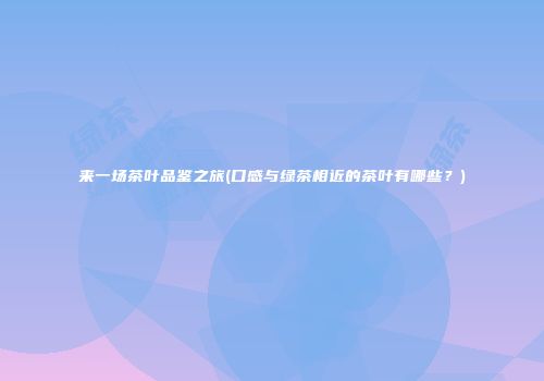 来一场茶叶品鉴之旅(口感与绿茶相近的茶叶有哪些？)