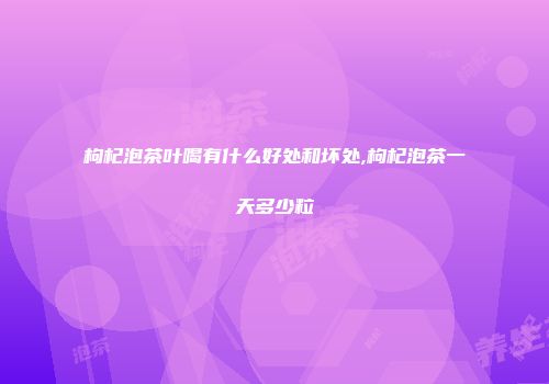 枸杞泡茶叶喝有什么好处和坏处,枸杞泡茶一天多少粒