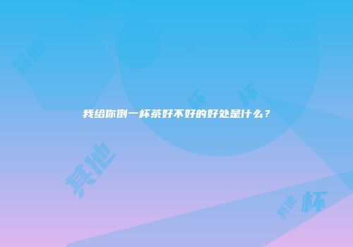 我给你倒一杯茶好不好的好处是什么？