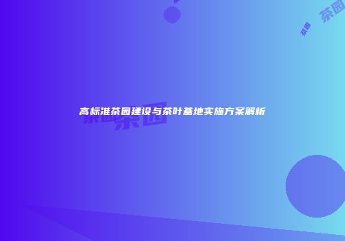 高标准茶园建设与茶叶基地实施方案解析