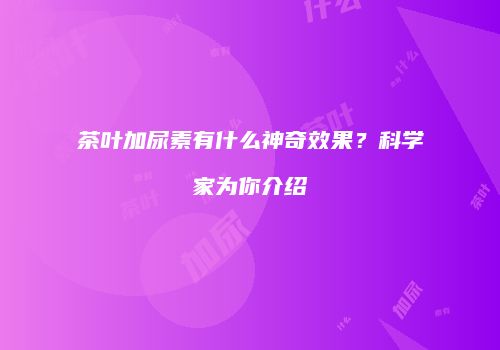 茶叶加尿素有什么神奇效果？科学家为你介绍