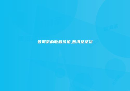 普洱茶的收藏价值,普洱茶茶饼